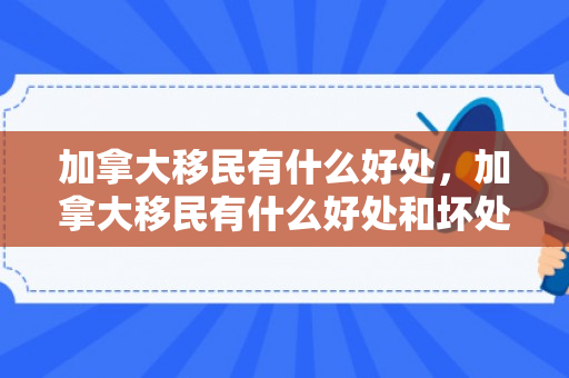 加拿大移民有什么好处，加拿大移民有什么好处和坏处