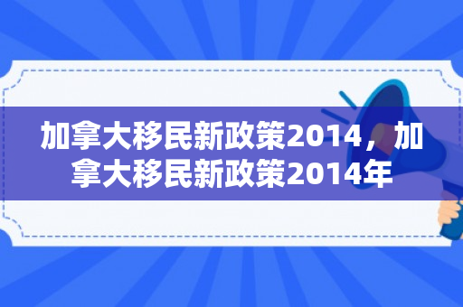 加拿大移民新政策2014，加拿大移民新政策2014年