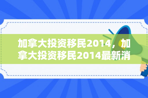 加拿大投资移民2014，加拿大投资移民2014最新消息