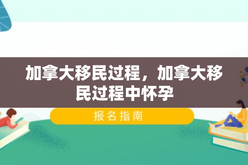 加拿大移民过程，加拿大移民过程中怀孕