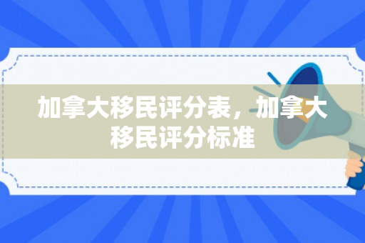 加拿大移民评分表，加拿大移民评分标准