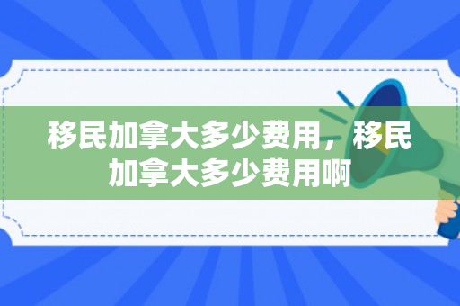 移民加拿大多少费用，移民加拿大多少费用啊