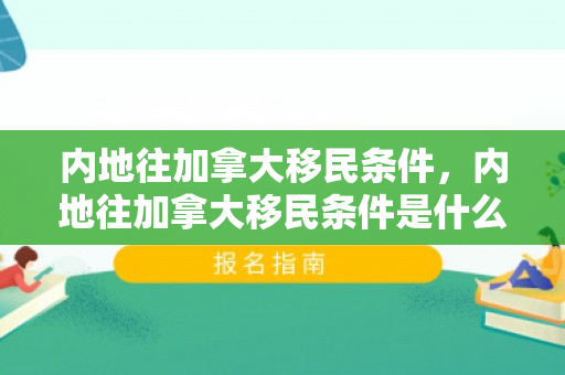 内地往加拿大移民条件，内地往加拿大移民条件是什么