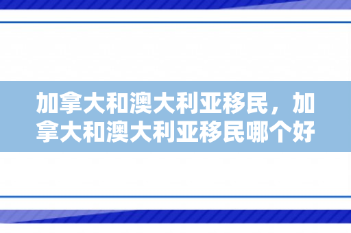 加拿大和澳大利亚移民，加拿大和澳大利亚移民哪个好