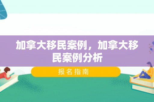 加拿大移民案例，加拿大移民案例分析