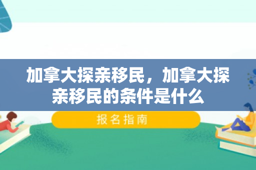 加拿大探亲移民，加拿大探亲移民的条件是什么