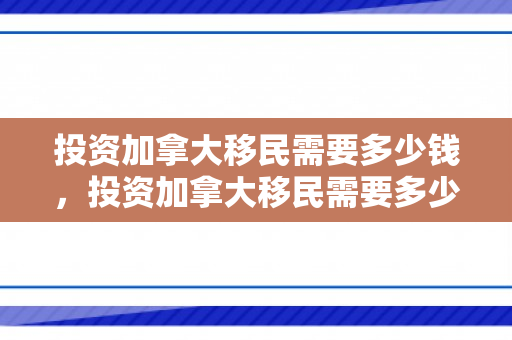 投资加拿大移民需要多少钱，投资加拿大移民需要多少钱费用