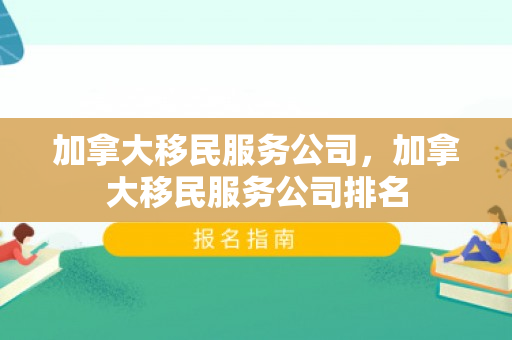 加拿大移民服务公司，加拿大移民服务公司排名