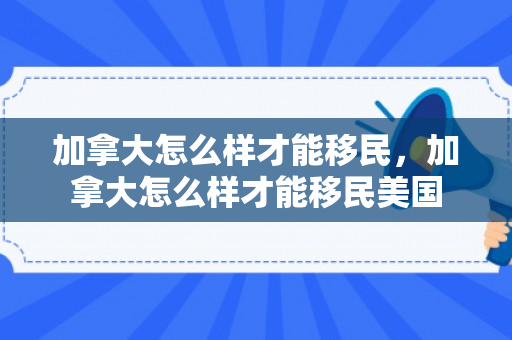 加拿大怎么样才能移民，加拿大怎么样才能移民美国