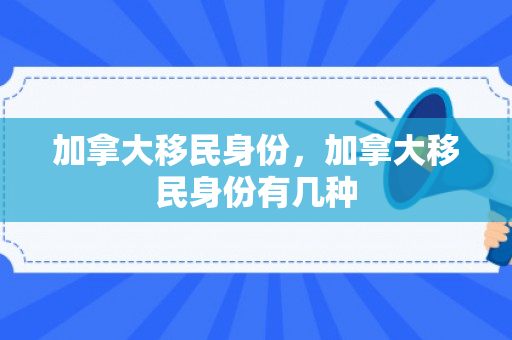 加拿大移民身份，加拿大移民身份有几种