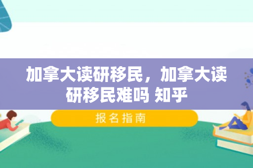加拿大读研移民，加拿大读研移民难吗 知乎