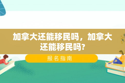 加拿大还能移民吗，加拿大还能移民吗?