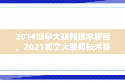 2014加拿大联邦技术移民，2021加拿大联邦技术移民