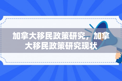 加拿大移民政策研究，加拿大移民政策研究现状