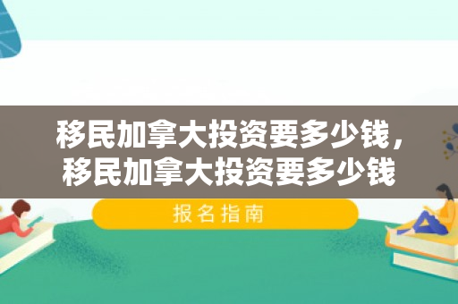 移民加拿大投资要多少钱，移民加拿大投资要多少钱