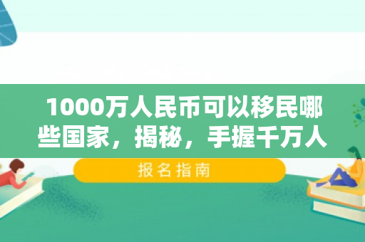 1000万人民币可以移民哪些国家，揭秘，手握千万人民币，移民之路通向何方？