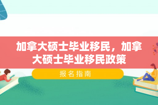 加拿大硕士毕业移民，加拿大硕士毕业移民政策