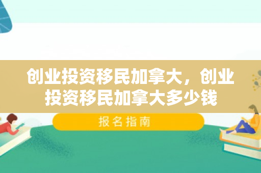 创业投资移民加拿大，创业投资移民加拿大多少钱