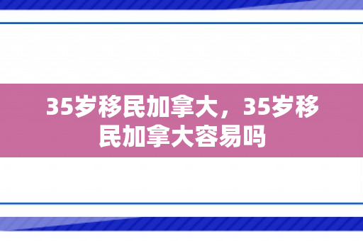 35岁移民加拿大，35岁移民加拿大容易吗