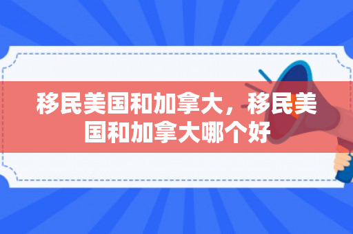 移民美国和加拿大，移民美国和加拿大哪个好