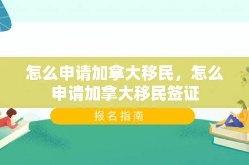 怎么申请加拿大移民，怎么申请加拿大移民签证