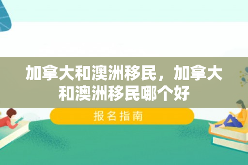 加拿大和澳洲移民，加拿大和澳洲移民哪个好