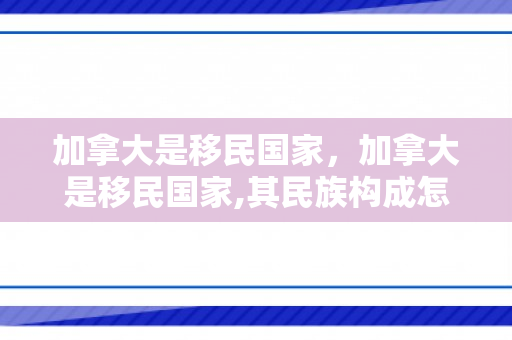 加拿大是移民国家，加拿大是移民国家,其民族构成怎样