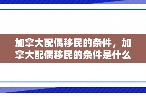 加拿大配偶移民的条件，加拿大配偶移民的条件是什么