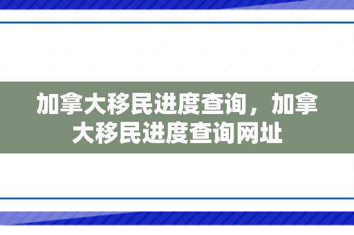 加拿大移民进度查询，加拿大移民进度查询网址