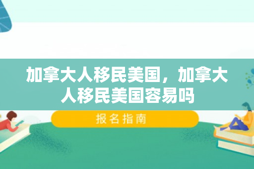 加拿大人移民美国，加拿大人移民美国容易吗