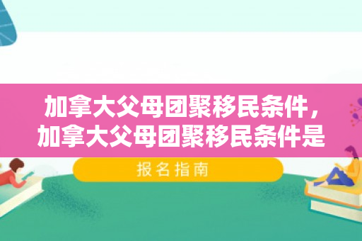 加拿大父母团聚移民条件，加拿大父母团聚移民条件是什么