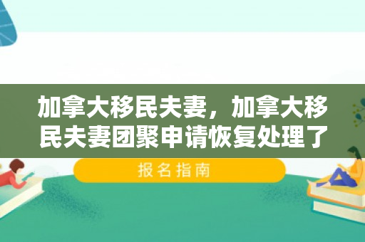加拿大移民夫妻，加拿大移民夫妻团聚申请恢复处理了吗