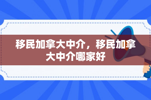 移民加拿大中介，移民加拿大中介哪家好