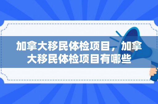 加拿大移民体检项目，加拿大移民体检项目有哪些