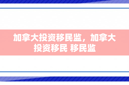 加拿大投资移民监，加拿大投资移民 移民监
