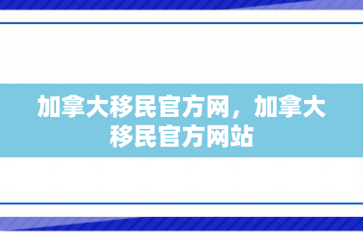 加拿大移民官方网，加拿大移民官方网站