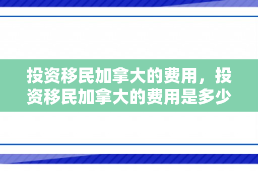 投资移民加拿大的费用，投资移民加拿大的费用是多少?