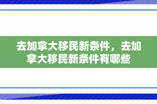 去加拿大移民新条件，去加拿大移民新条件有哪些