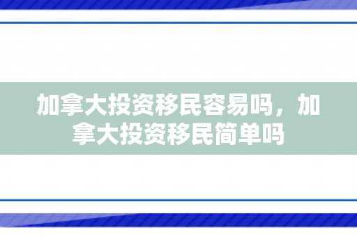 加拿大投资移民容易吗，加拿大投资移民简单吗