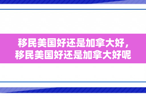 移民美国好还是加拿大好，移民美国好还是加拿大好呢