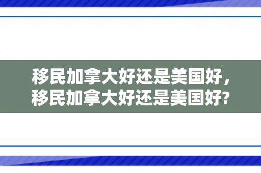 移民加拿大好还是美国好，移民加拿大好还是美国好?