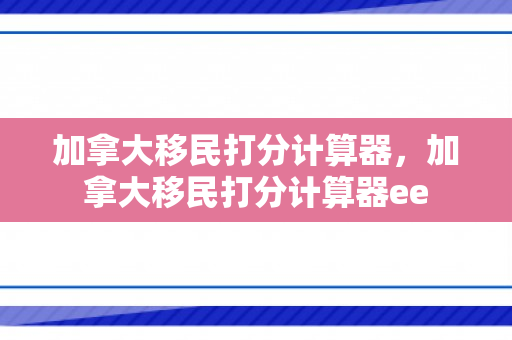 加拿大移民打分计算器，加拿大移民打分计算器ee