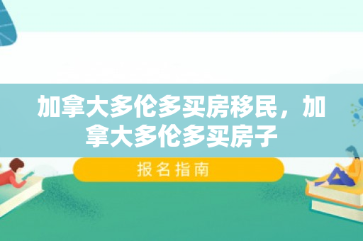 加拿大多伦多买房移民，加拿大多伦多买房子