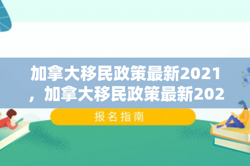 加拿大移民政策最新2021，加拿大移民政策最新2021永久关闭