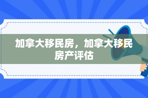 加拿大移民房，加拿大移民房产评估