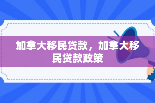 加拿大移民贷款，加拿大移民贷款政策