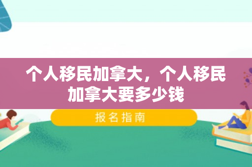 个人移民加拿大，个人移民加拿大要多少钱