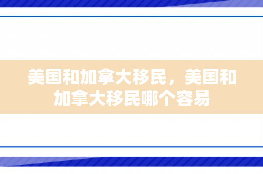 美国和加拿大移民，美国和加拿大移民哪个容易