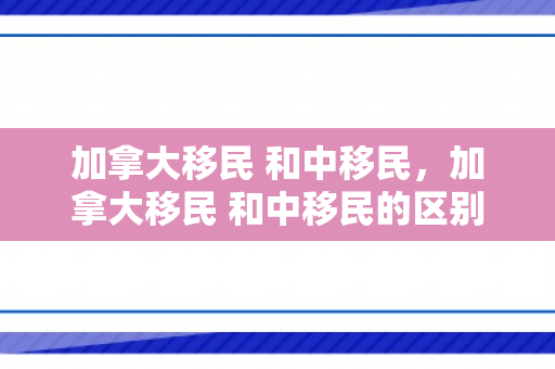 加拿大移民 和中移民，加拿大移民 和中移民的区别