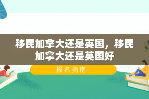 移民加拿大还是英国，移民加拿大还是英国好